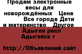 Продам электронные весы для новорождённых › Цена ­ 1 500 - Все города Дети и материнство » Другое   . Адыгея респ.,Адыгейск г.